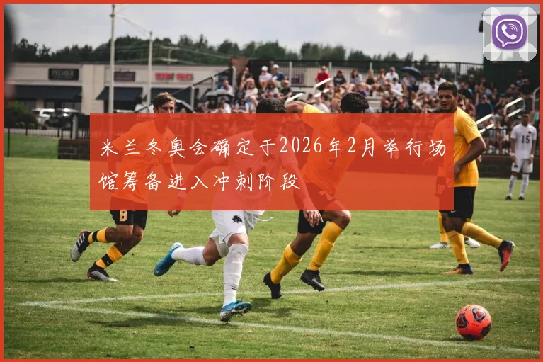 米兰冬奥会确定于2026年2月举行场馆筹备进入冲刺阶段