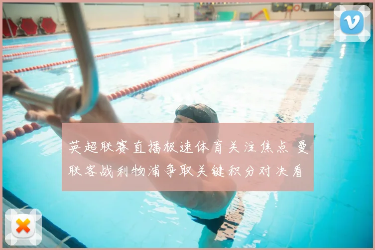 英超联赛直播极速体育关注焦点 曼联客战利物浦争取关键积分对决看点足坛升温