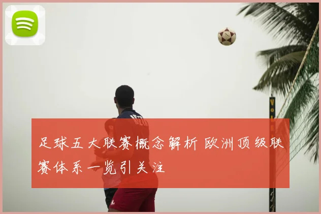 足球五大联赛概念解析 欧洲顶级联赛体系一览引关注