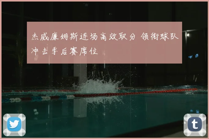 杰威廉姆斯连场高效取分 领衔球队冲击季后赛席位