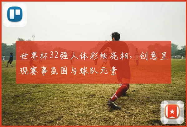 世界杯32强人体彩绘亮相，创意呈现赛事氛围与球队元素