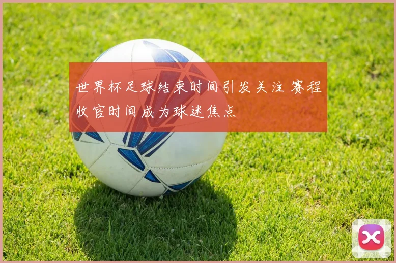 世界杯足球结束时间引发关注 赛程收官时间成为球迷焦点