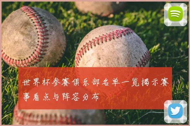 世界杯参赛俱乐部名单一览揭示赛事看点与阵容分布