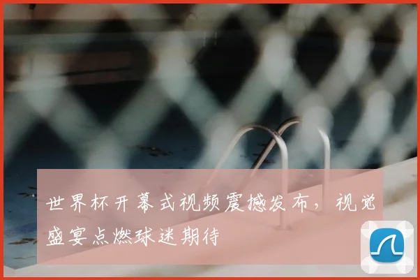 世界杯开幕式视频震撼发布,视觉盛宴点燃球迷期待