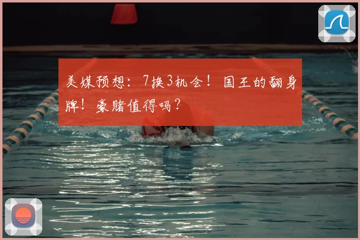美媒预想:7换3机会!国王的翻身牌!豪赌值得吗?