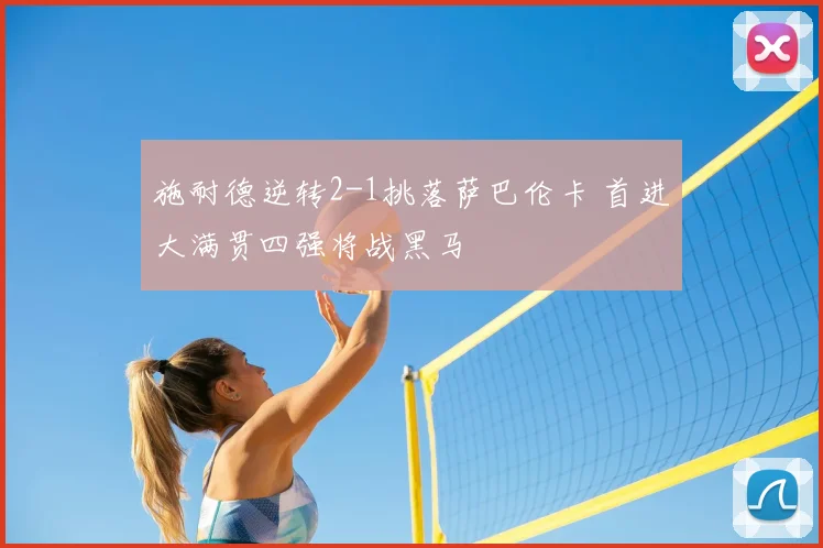 施耐德逆转2-1挑落萨巴伦卡 首进大满贯四强将战黑马