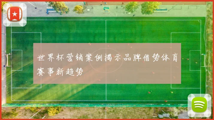 世界杯营销案例揭示品牌借势体育赛事新趋势