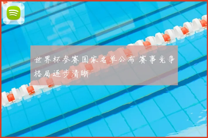 世界杯参赛国家名单公布 赛事竞争格局逐步清晰