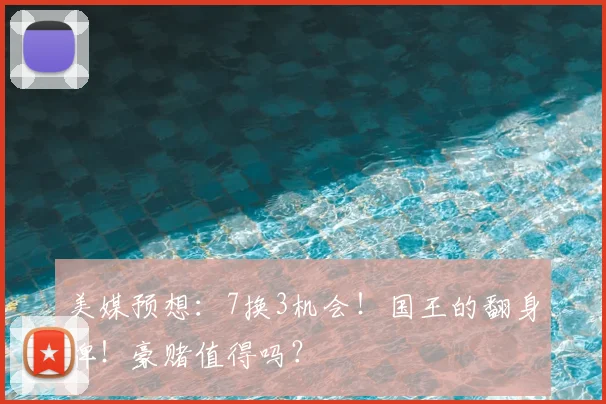 美媒预想:7换3机会!国王的翻身牌!豪赌值得吗?