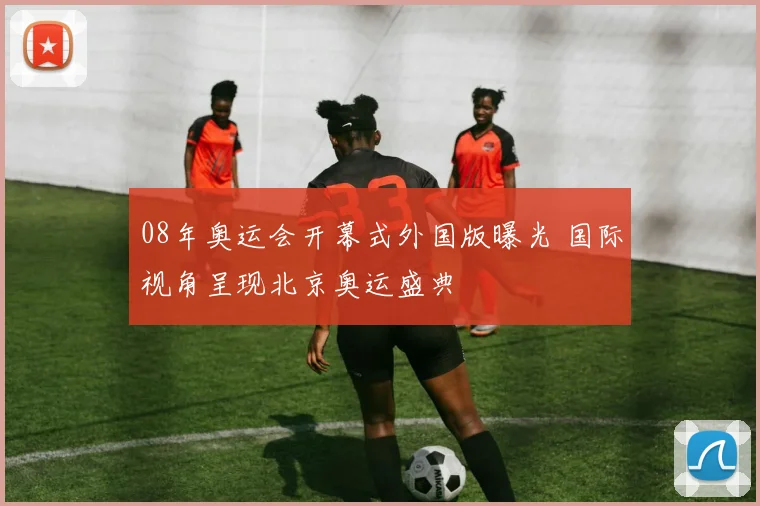 08年奥运会开幕式外国版曝光 国际视角呈现北京奥运盛典