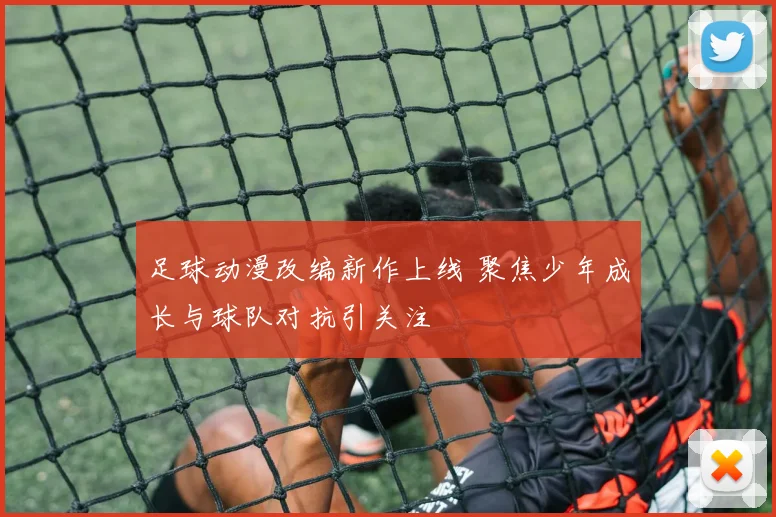 足球动漫改编新作上线 聚焦少年成长与球队对抗引关注