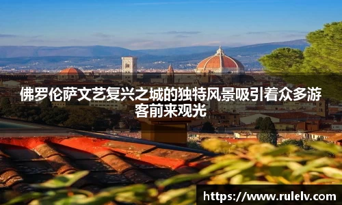 佛罗伦萨文艺复兴之城的独特风景吸引着众多游客前来观光