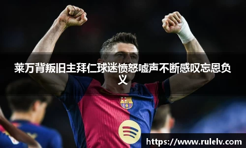 莱万背叛旧主拜仁球迷愤怒嘘声不断感叹忘恩负义